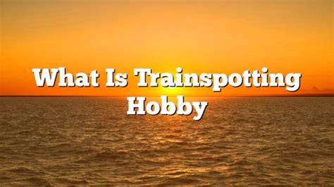 what is trainspotting hobby.